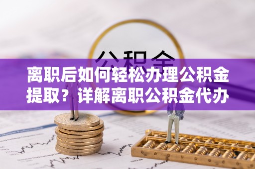 北镇离职后如何轻松办理公积金提取？详解离职公积金代办提取流程