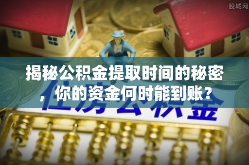 北镇揭秘公积金提取时间的秘密，你的资金何时能到账？