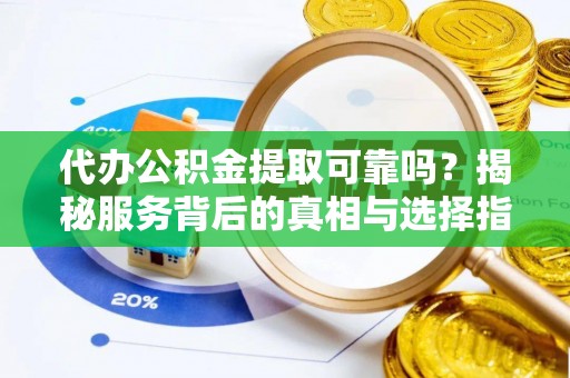 北镇代办公积金提取可靠吗？揭秘服务背后的真相与选择指南