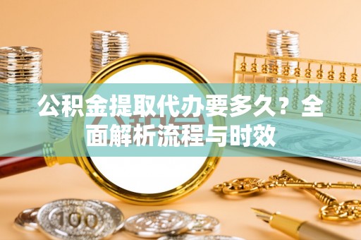 北镇公积金提取代办要多久？全面解析流程与时效