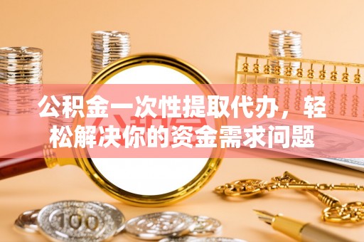 北镇公积金一次性提取代办，轻松解决你的资金需求问题