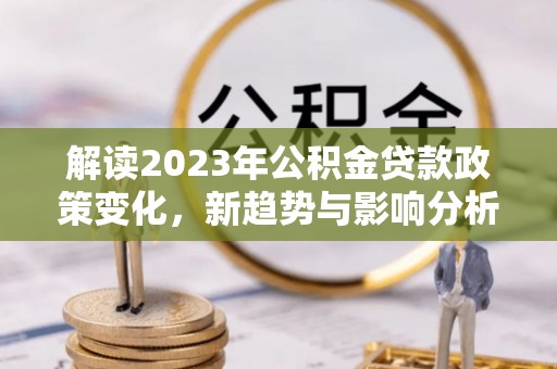 北镇解读2023年公积金贷款政策变化，新趋势与影响分析