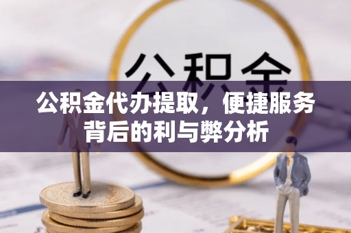 北镇公积金代办提取，便捷服务背后的利与弊分析