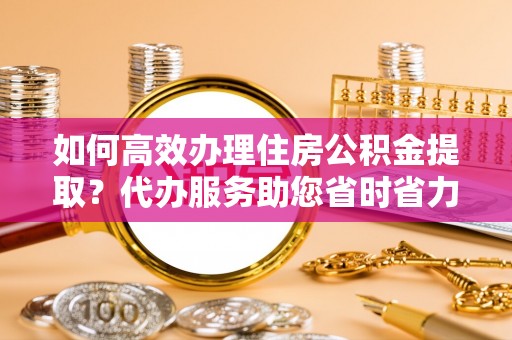 北镇如何高效办理住房公积金提取？代办服务助您省时省力