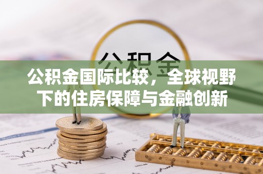 北镇公积金国际比较，全球视野下的住房保障与金融创新