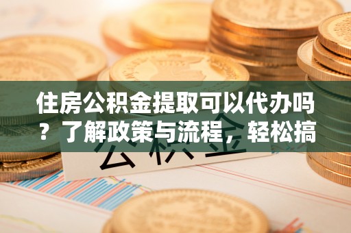 北镇住房公积金提取可以代办吗？了解政策与流程，轻松搞定公积金提取