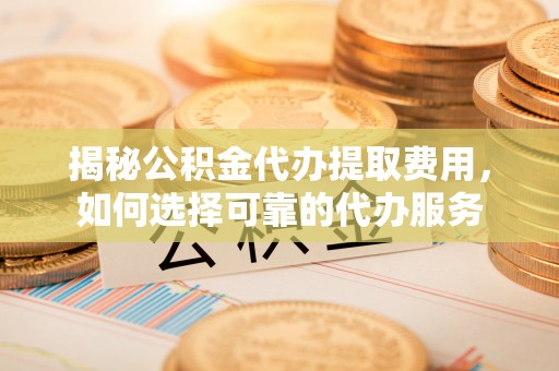 北镇揭秘公积金代办提取费用，如何选择可靠的代办服务