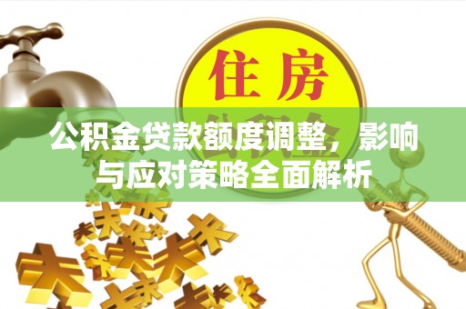 北镇公积金贷款额度调整，影响与应对策略全面解析