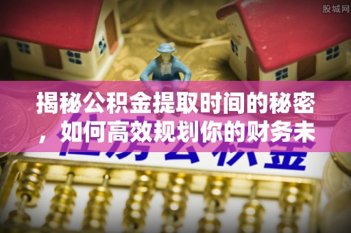 北镇揭秘公积金提取时间的秘密，如何高效规划你的财务未来
