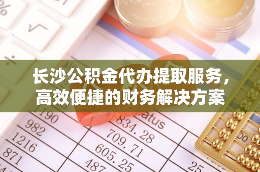 北镇长沙公积金代办提取服务，高效便捷的财务解决方案