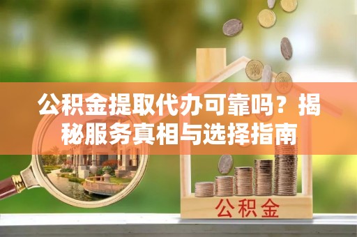 北镇公积金提取代办可靠吗？揭秘服务真相与选择指南