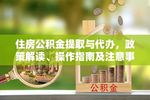 北镇住房公积金提取与代办，政策解读、操作指南及注意事项