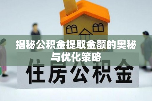 北镇揭秘公积金提取金额的奥秘与优化策略