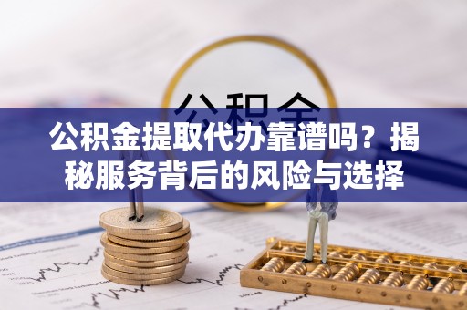 北镇公积金提取代办靠谱吗？揭秘服务背后的风险与选择