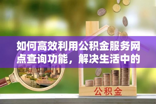 北镇如何高效利用公积金服务网点查询功能，解决生活中的资金难题