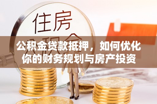 北镇公积金贷款抵押，如何优化你的财务规划与房产投资