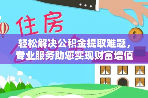 北镇轻松解决公积金提取难题，专业服务助您实现财富增值——代办公积金提取