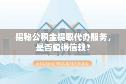 北镇揭秘公积金提取代办服务，是否值得信赖？