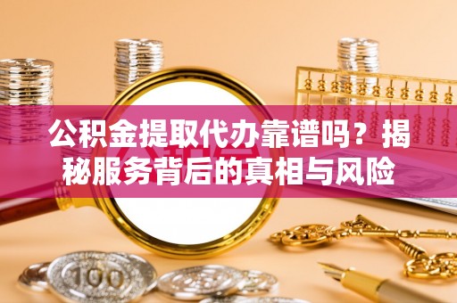 北镇公积金提取代办靠谱吗？揭秘服务背后的真相与风险