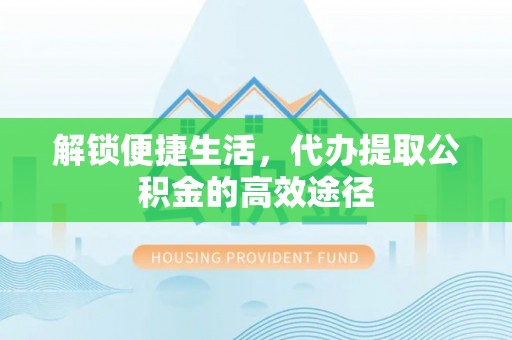 北镇解锁便捷生活，代办提取公积金的高效途径