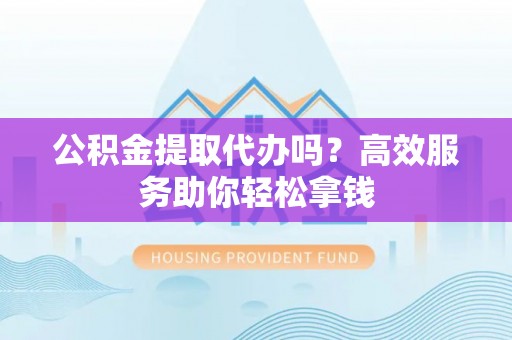北镇公积金提取代办吗？高效服务助你轻松拿钱