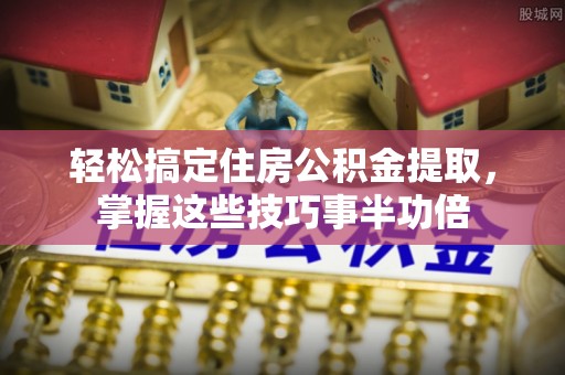 北镇轻松搞定住房公积金提取，掌握这些技巧事半功倍