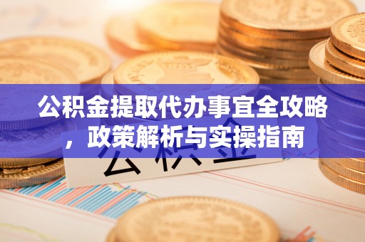 北镇公积金提取代办事宜全攻略，政策解析与实操指南