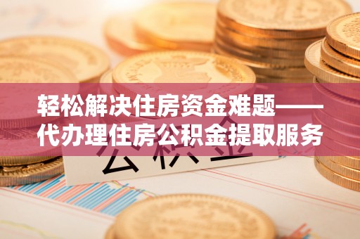 北镇轻松解决住房资金难题——代办理住房公积金提取服务详解