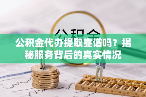 北镇公积金代办提取靠谱吗？揭秘服务背后的真实情况