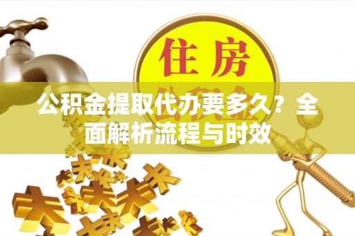 北镇公积金提取代办要多久？全面解析流程与时效