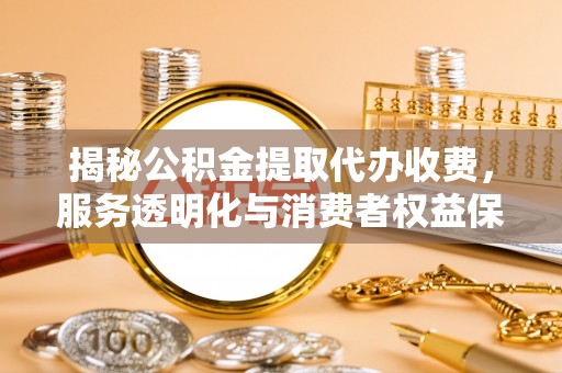 北镇揭秘公积金提取代办收费，服务透明化与消费者权益保障