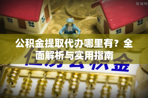 北镇公积金提取代办哪里有？全面解析与实用指南