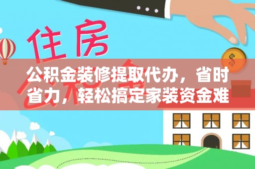 北镇公积金装修提取代办，省时省力，轻松搞定家装资金难题