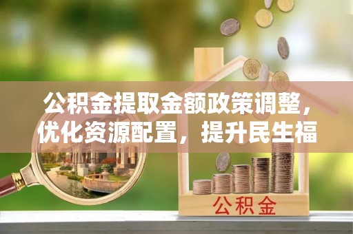 北镇公积金提取金额政策调整，优化资源配置，提升民生福祉