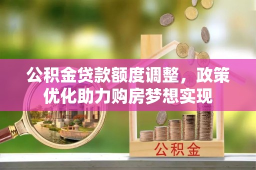 北镇公积金贷款额度调整，政策优化助力购房梦想实现