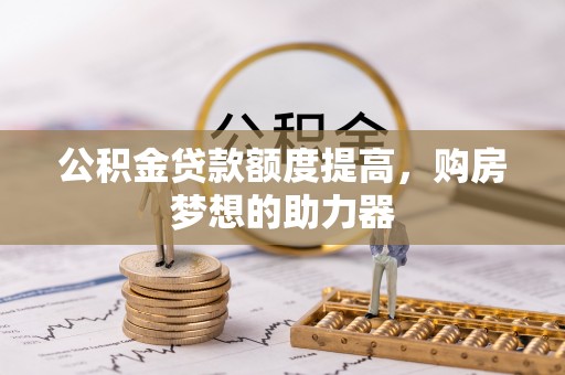 北镇公积金贷款额度提高，购房梦想的助力器