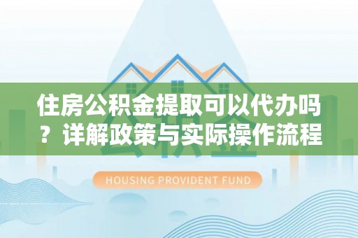 北镇住房公积金提取可以代办吗？详解政策与实际操作流程