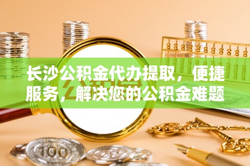 北镇长沙公积金代办提取，便捷服务，解决您的公积金难题