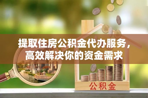 北镇提取住房公积金代办服务，高效解决你的资金需求