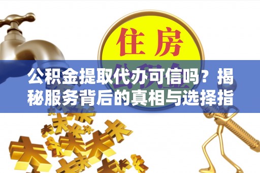 北镇公积金提取代办可信吗？揭秘服务背后的真相与选择指南