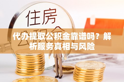 北镇代办提取公积金靠谱吗？解析服务真相与风险