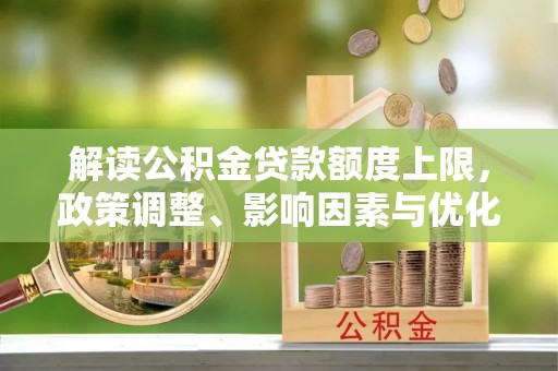 北镇解读公积金贷款额度上限，政策调整、影响因素与优化策略