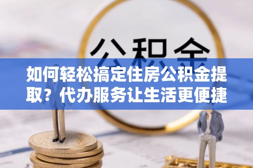 北镇如何轻松搞定住房公积金提取？代办服务让生活更便捷