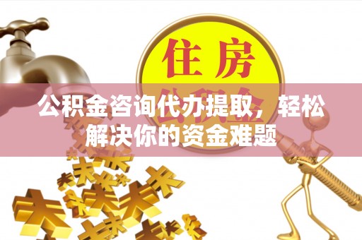 北镇公积金咨询代办提取，轻松解决你的资金难题