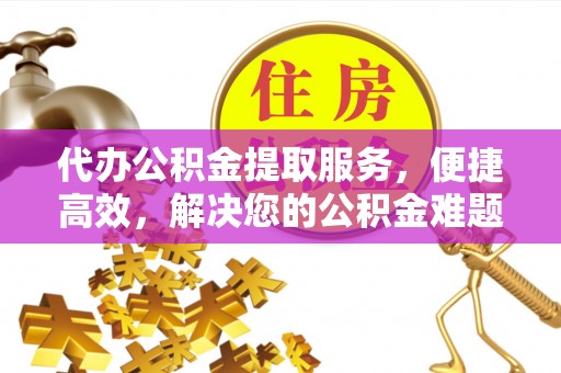 北镇代办公积金提取服务，便捷高效，解决您的公积金难题