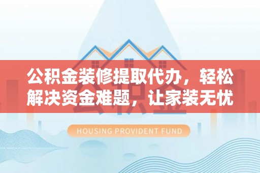 北镇公积金装修提取代办，轻松解决资金难题，让家装无忧