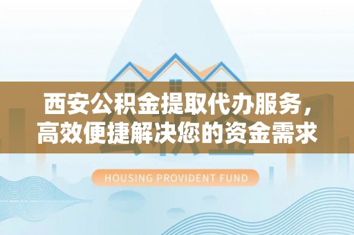 北镇西安公积金提取代办服务，高效便捷解决您的资金需求