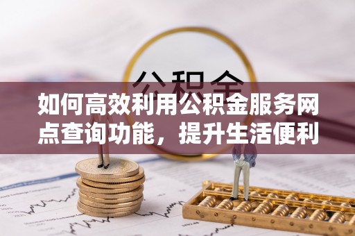 北镇如何高效利用公积金服务网点查询功能，提升生活便利性