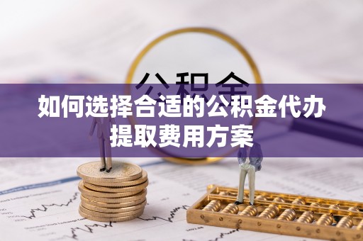 北镇如何选择合适的公积金代办提取费用方案