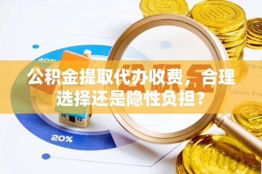北镇公积金提取代办收费，合理选择还是隐性负担？